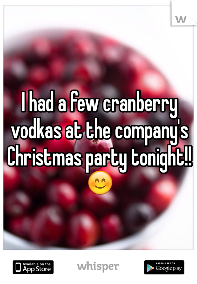 I had a few cranberry vodkas at the company's Christmas party tonight!! 😊