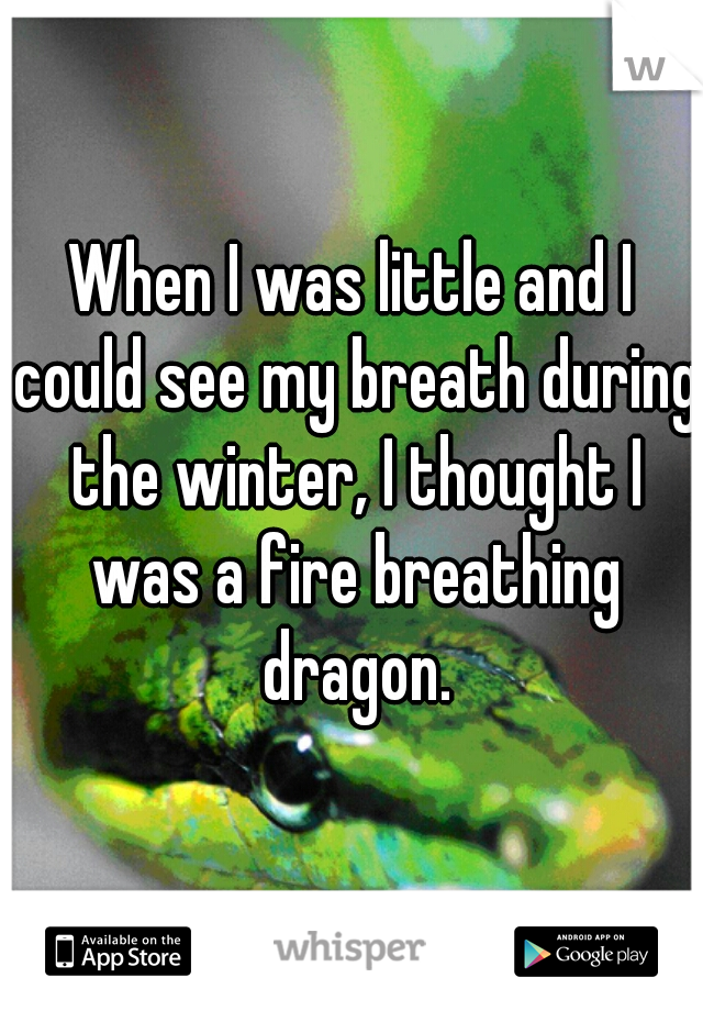 When I was little and I could see my breath during the winter, I thought I was a fire breathing dragon.