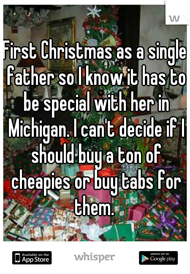 First Christmas as a single father so I know it has to be special with her in Michigan. I can't decide if I should buy a ton of cheapies or buy tabs for them. 