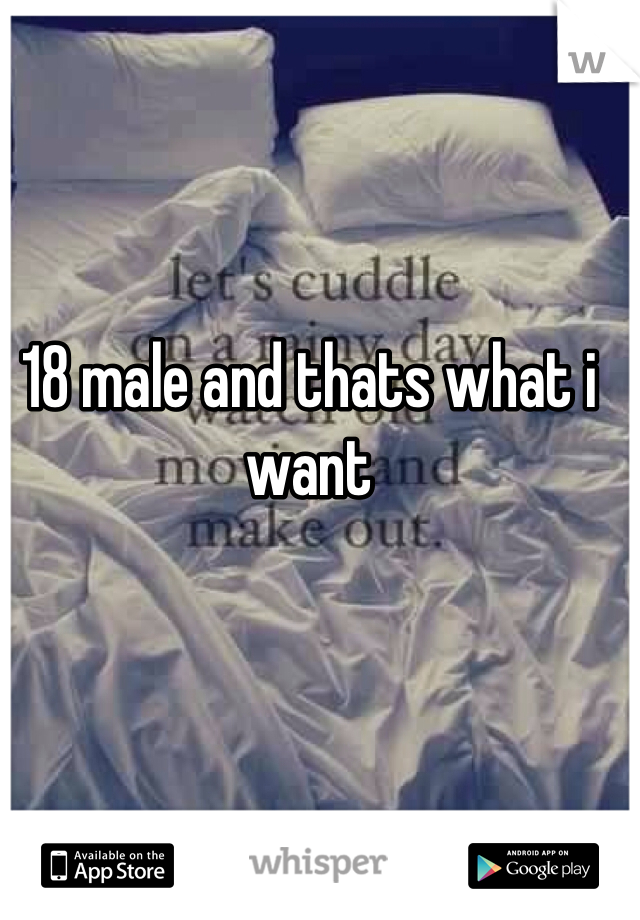 18 male and thats what i want