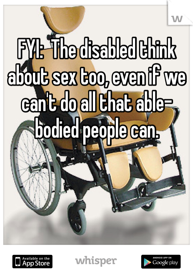 FYI:  The disabled think about sex too, even if we can't do all that able-bodied people can.