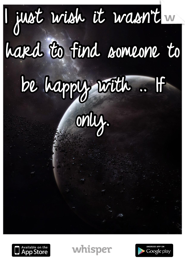 I just wish it wasn't to hard to find someone to be happy with .. If only.