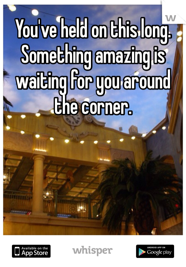 You've held on this long. Something amazing is waiting for you around the corner.