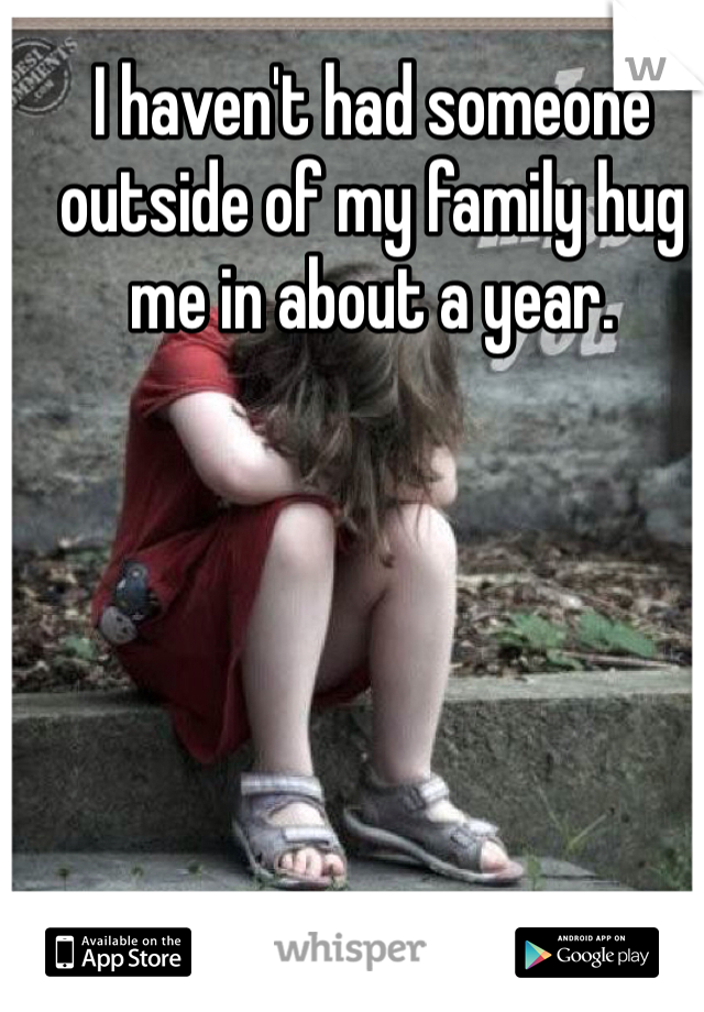 I haven't had someone outside of my family hug me in about a year. 