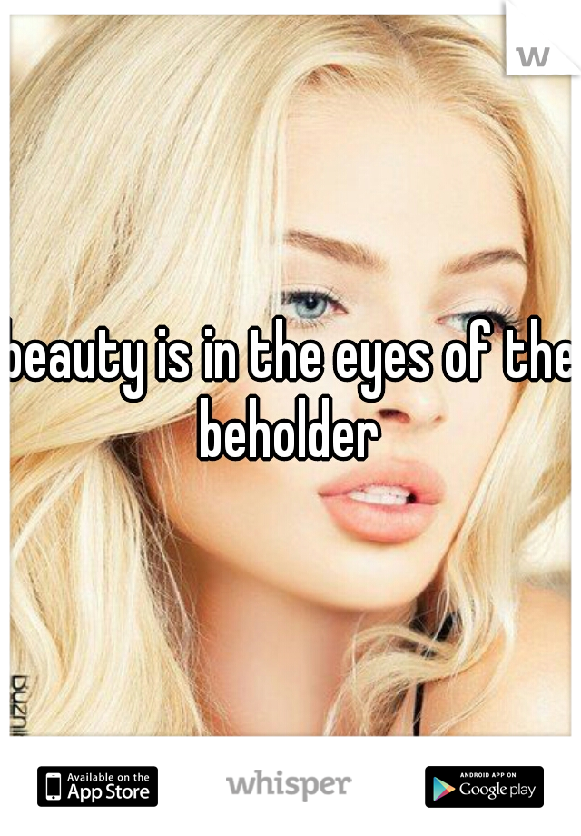 beauty is in the eyes of the beholder 