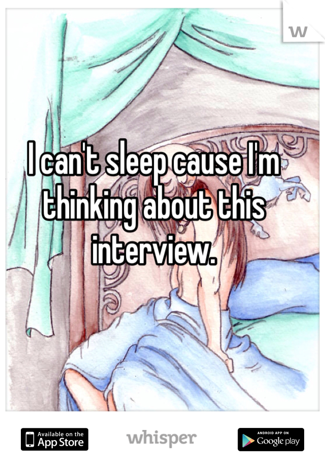 I can't sleep cause I'm thinking about this interview.