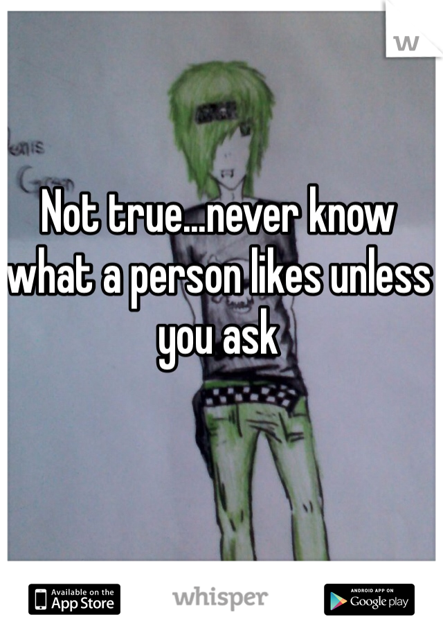 Not true...never know what a person likes unless you ask 