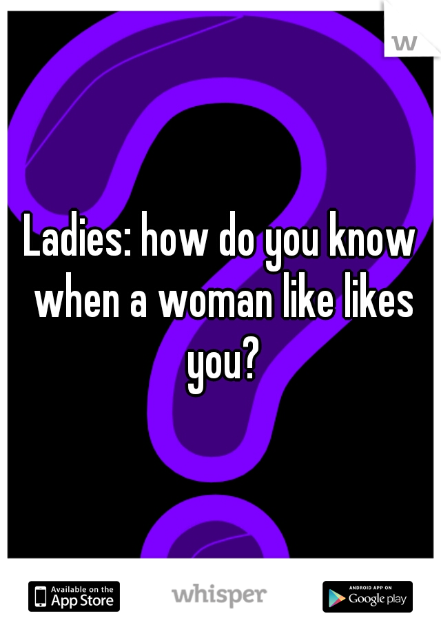 Ladies: how do you know when a woman like likes you?