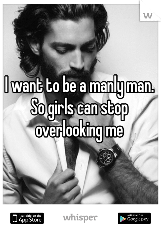 I want to be a manly man. So girls can stop overlooking me