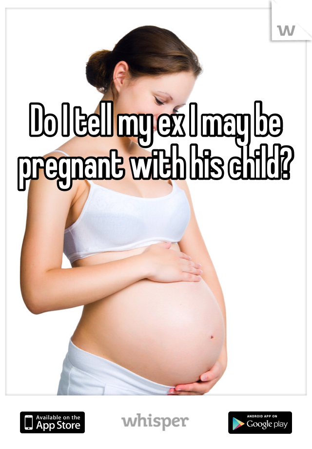 Do I tell my ex I may be pregnant with his child?