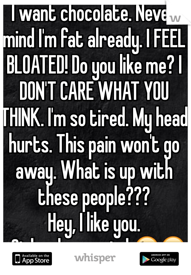 I want chocolate. Never mind I'm fat already. I FEEL BLOATED! Do you like me? I DON'T CARE WHAT YOU THINK. I'm so tired. My head hurts. This pain won't go away. What is up with these people??? 
Hey, I like you. 
-Girl on her period 😘😒