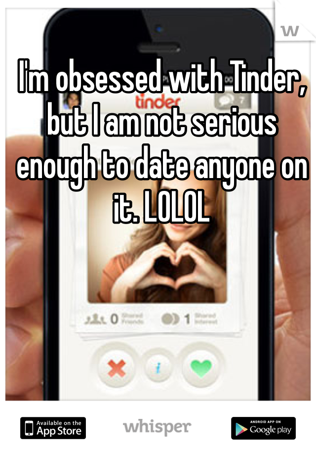 I'm obsessed with Tinder, but I am not serious enough to date anyone on it. LOLOL