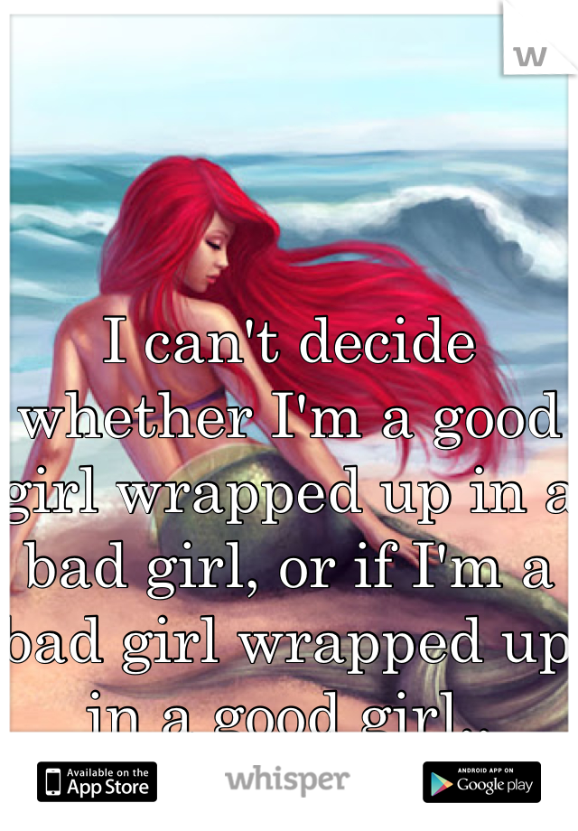 I can't decide whether I'm a good girl wrapped up in a bad girl, or if I'm a bad girl wrapped up in a good girl..