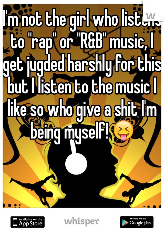I'm not the girl who listens to "rap" or "R&B" music, I get jugded harshly for this but I listen to the music I like so who give a shit I'm being myself! 😝