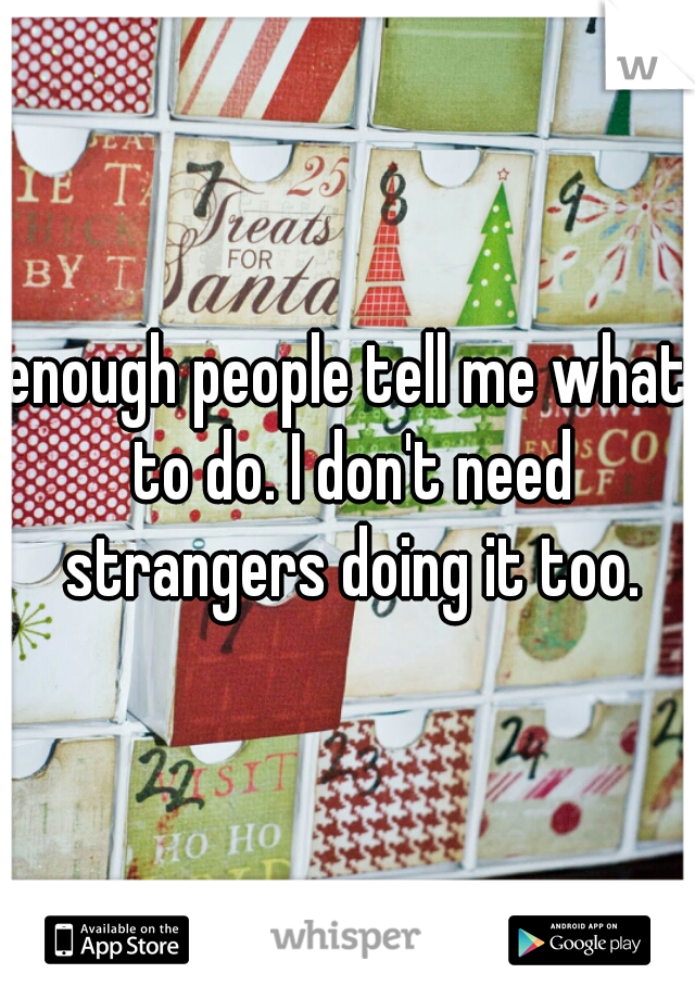 enough people tell me what to do. I don't need strangers doing it too.