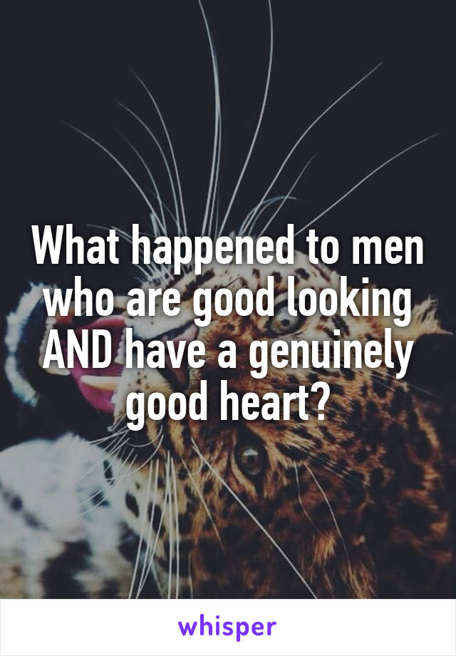 What happened to men who are good looking AND have a genuinely good heart?