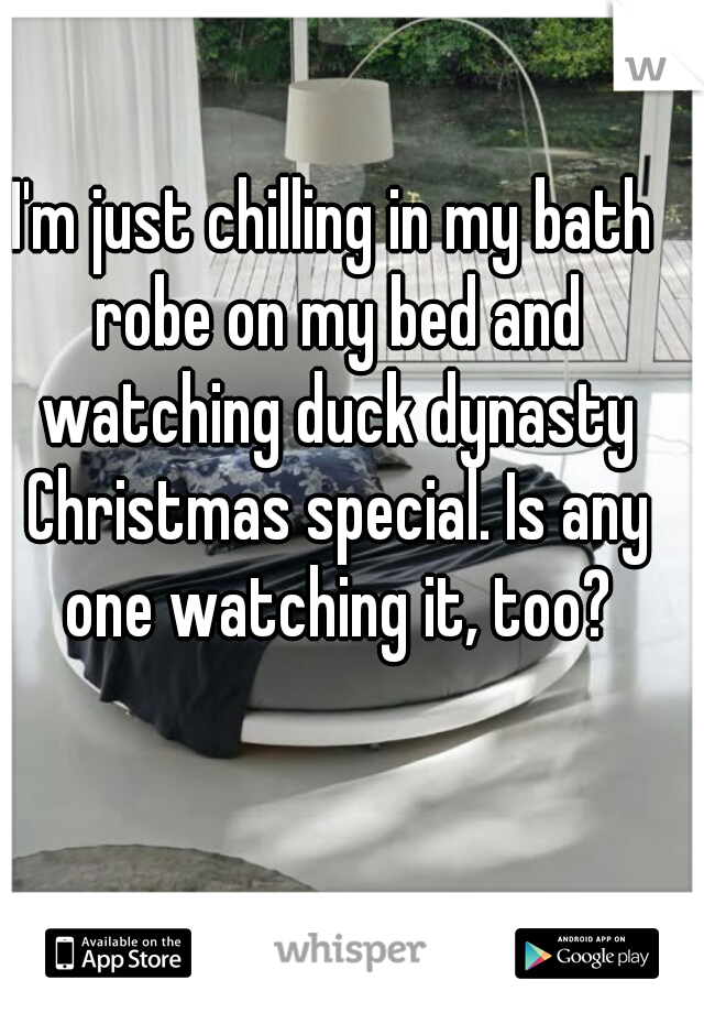 I'm just chilling in my bath robe on my bed and watching duck dynasty Christmas special. Is any one watching it, too?
