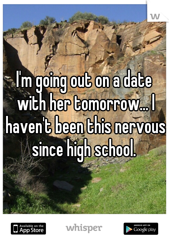 I'm going out on a date with her tomorrow... I haven't been this nervous since high school. 