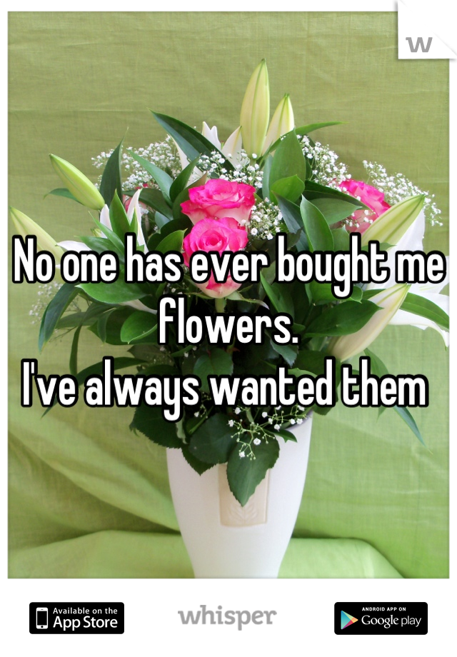 No one has ever bought me flowers. 
I've always wanted them 