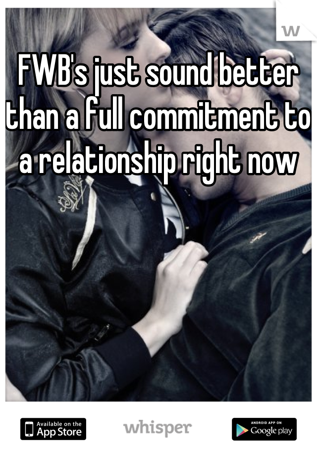 FWB's just sound better than a full commitment to a relationship right now