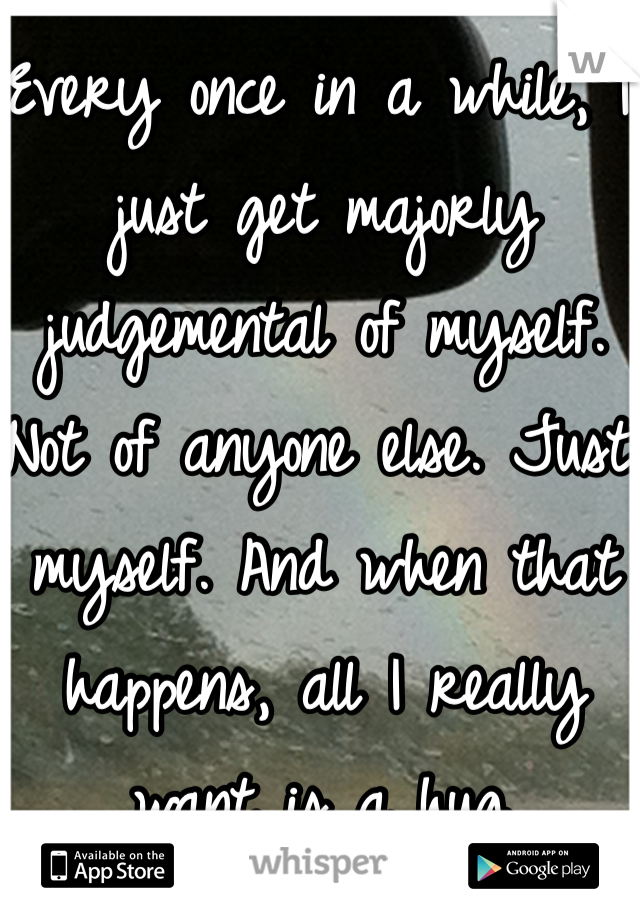 Every once in a while, I just get majorly judgemental of myself. Not of anyone else. Just myself. And when that happens, all I really want is a hug. 