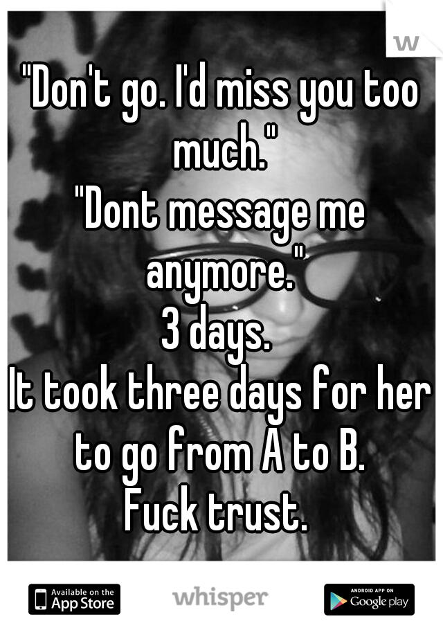 "Don't go. I'd miss you too much."
"Dont message me anymore."
3 days. 
It took three days for her to go from A to B. 
Fuck trust. 