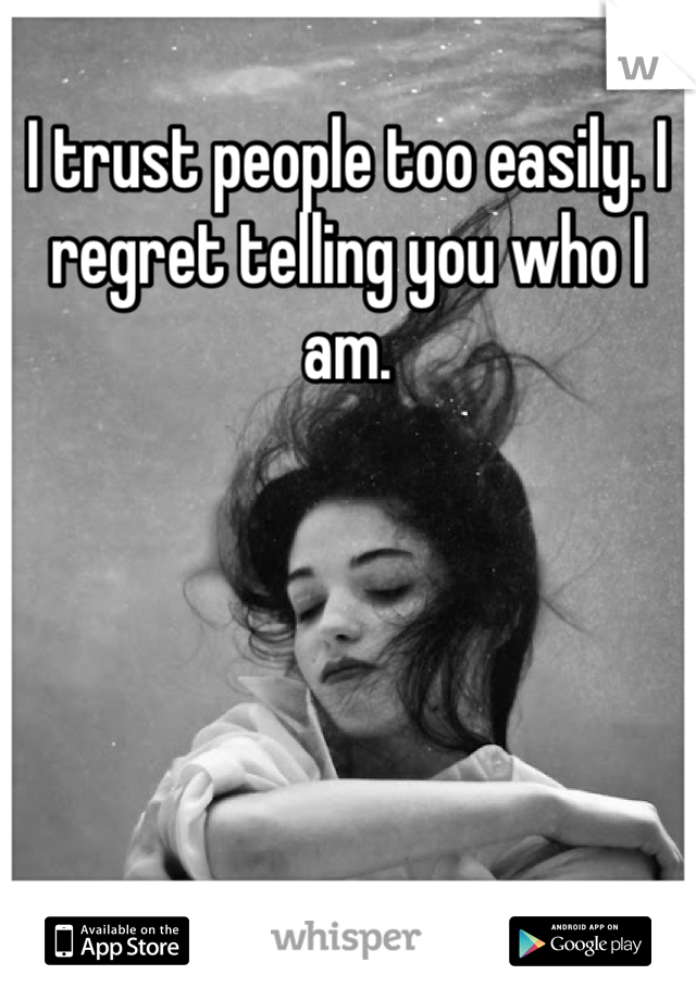 I trust people too easily. I regret telling you who I am.