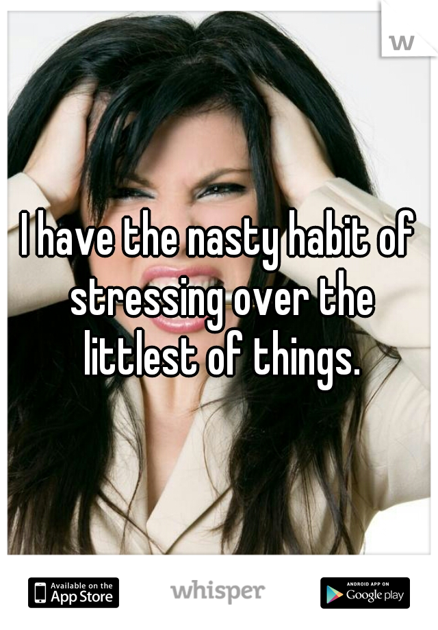I have the nasty habit of stressing over the littlest of things.