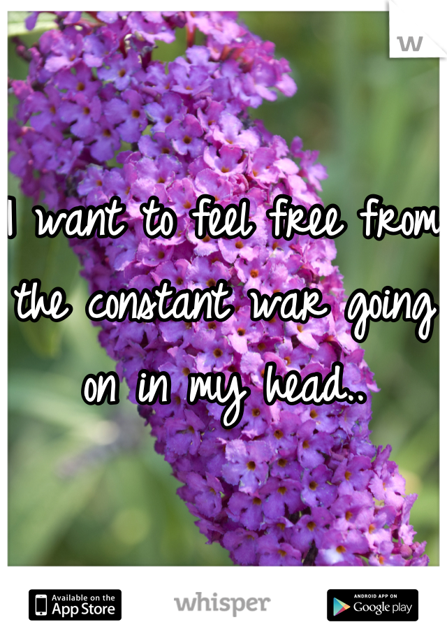 I want to feel free from the constant war going on in my head..