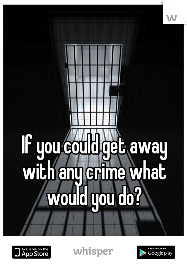 If you could get away with any crime what would you do?