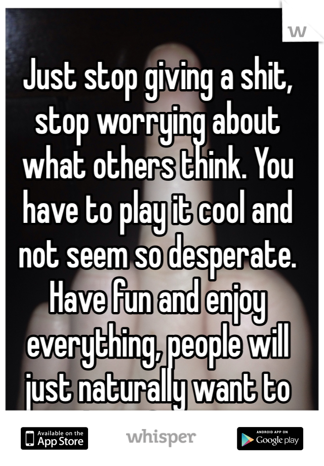 Just stop giving a shit, stop worrying about what others think. You have to play it cool and not seem so desperate. Have fun and enjoy everything, people will just naturally want to have fun too