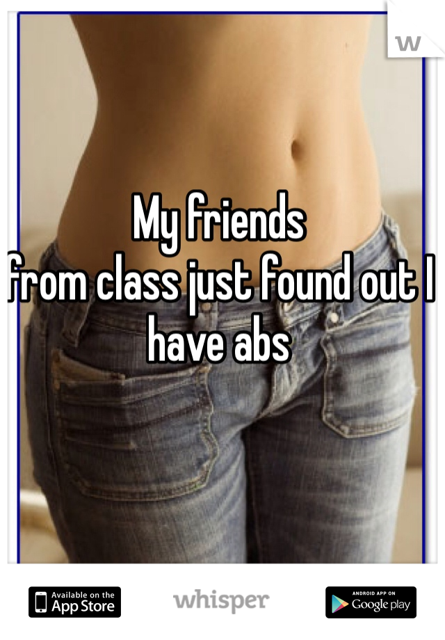 My friends
from class just found out I have abs