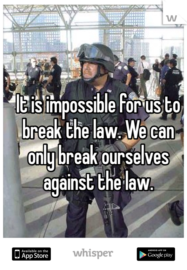 It is impossible for us to break the law. We can only break ourselves against the law.