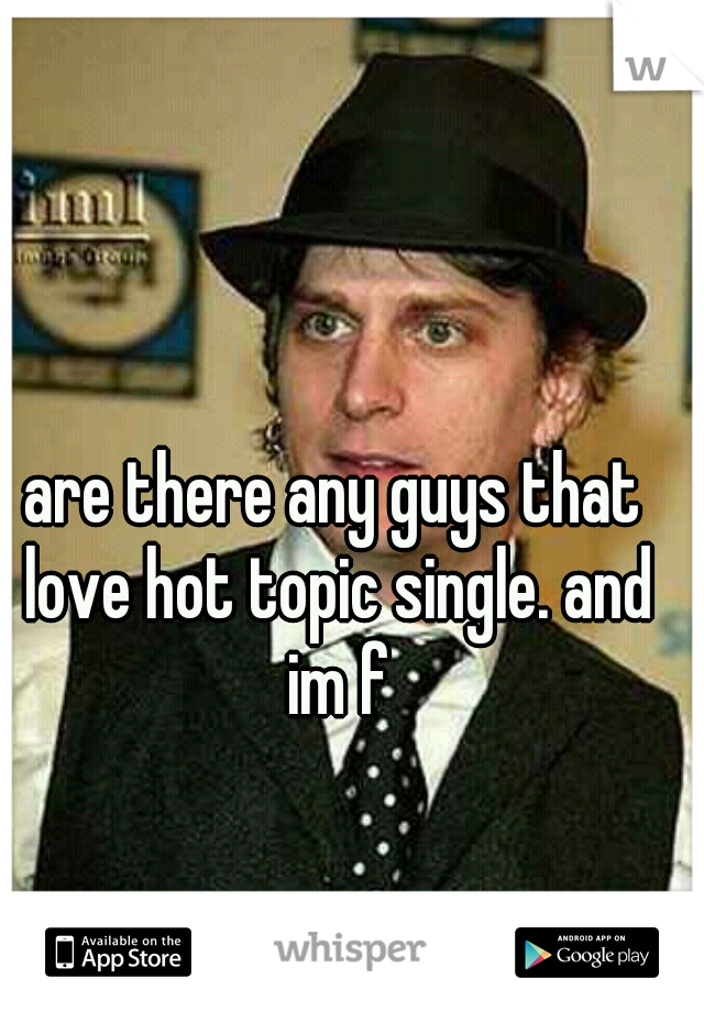 are there any guys that love hot topic single. and im f