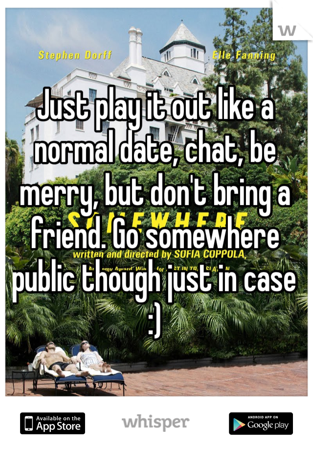 Just play it out like a normal date, chat, be merry, but don't bring a friend. Go somewhere public though just in case :)