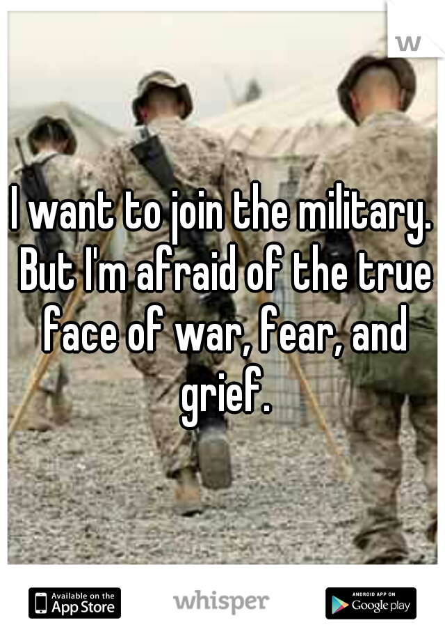 I want to join the military. But I'm afraid of the true face of war, fear, and grief.