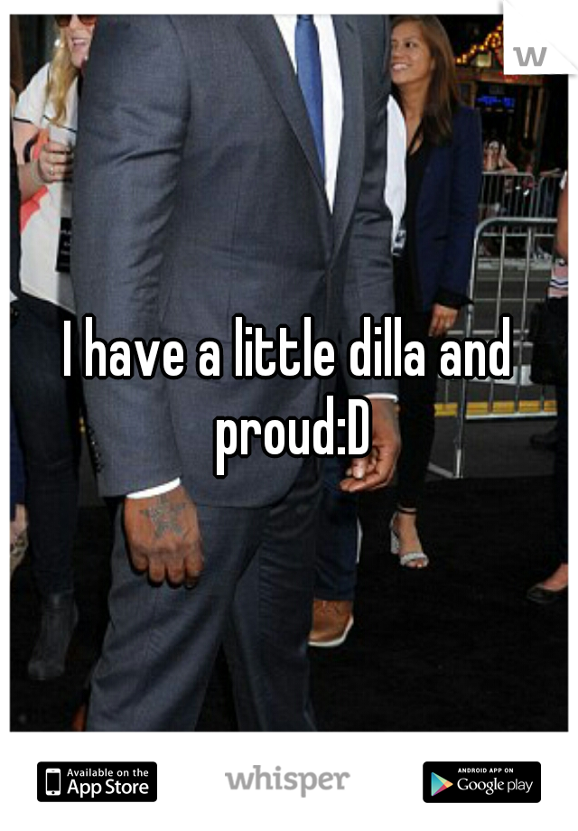 I have a little dilla and proud:D