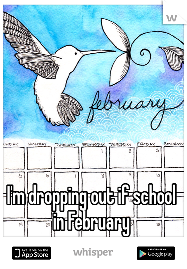 I'm dropping out if school in February 
