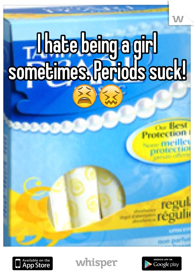 I hate being a girl sometimes. Periods suck! 😫😖