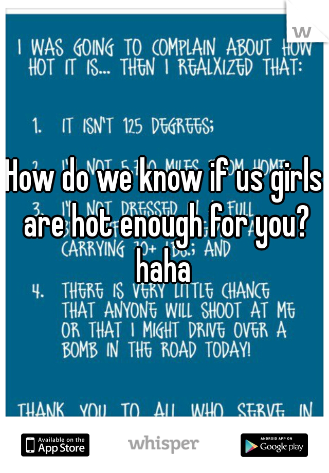 How do we know if us girls are hot enough for you? haha 