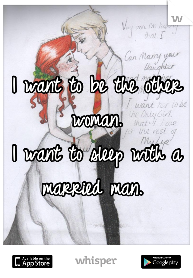 I want to be the other woman. 
I want to sleep with a married man. 