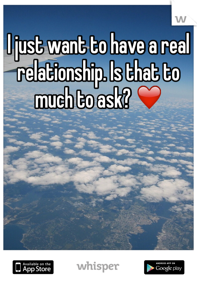 I just want to have a real  relationship. Is that to much to ask? ❤️