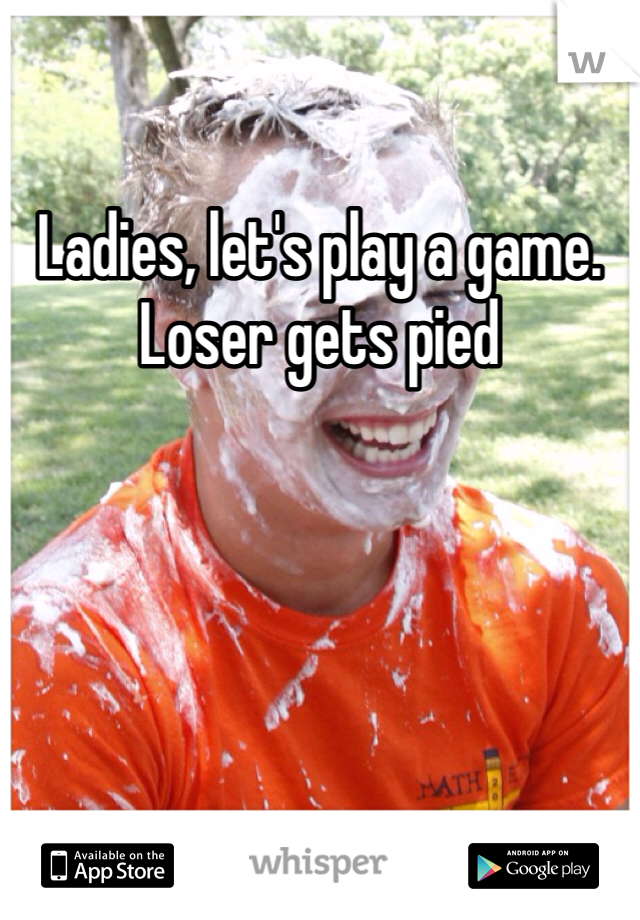 Ladies, let's play a game. Loser gets pied