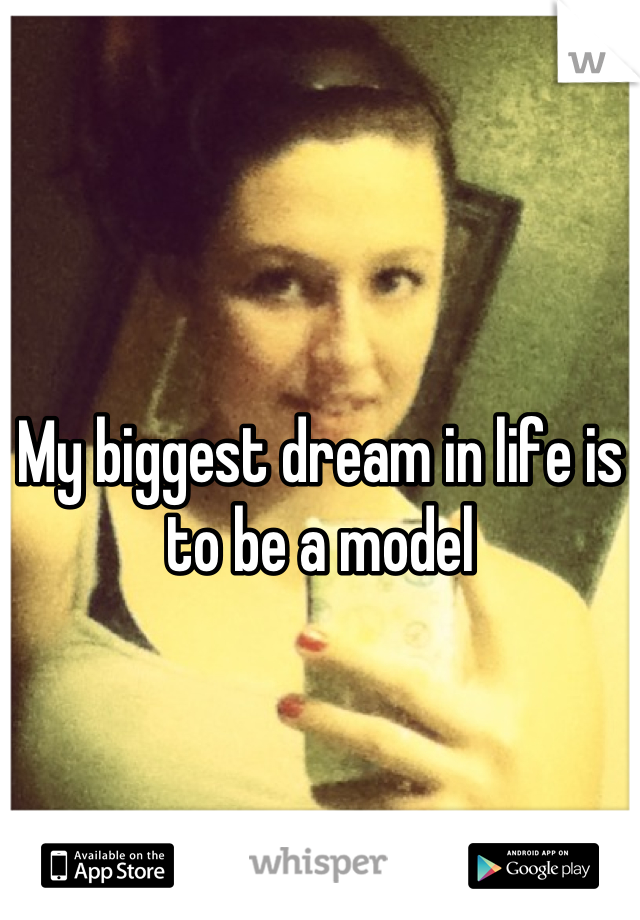 My biggest dream in life is to be a model