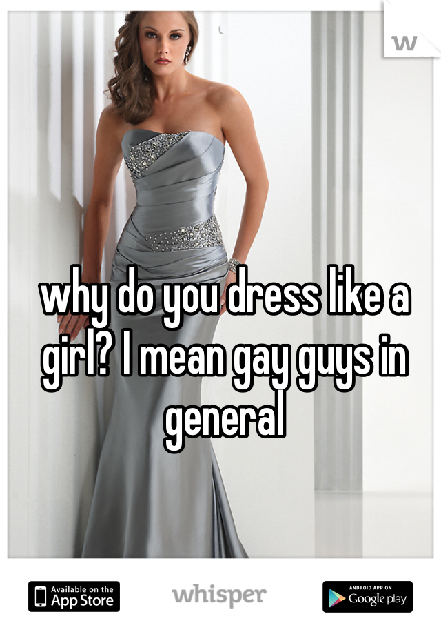 why do you dress like a girl? I mean gay guys in general