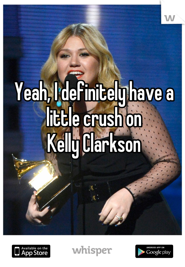 Yeah, I definitely have a little crush on                                               Kelly Clarkson