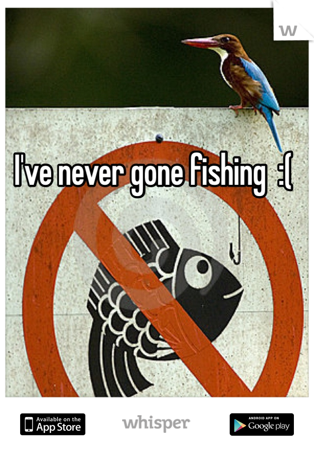 I've never gone fishing  :( 