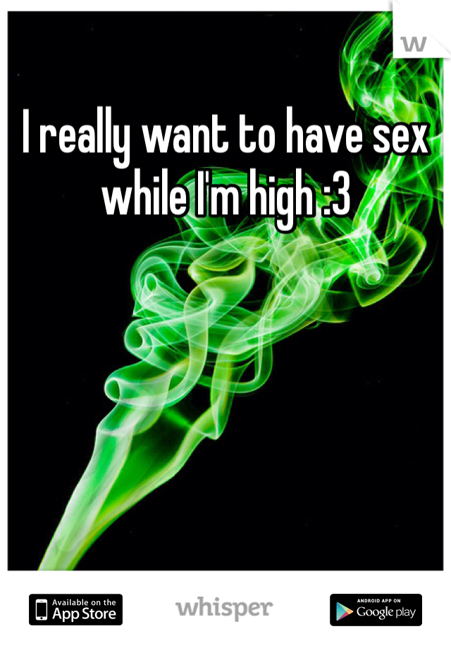 I really want to have sex while I'm high :3