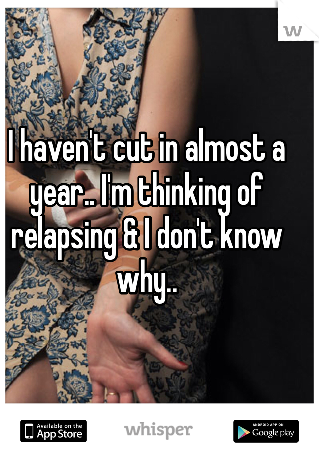 I haven't cut in almost a year.. I'm thinking of relapsing & I don't know why.. 