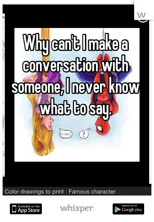 Why can't I make a conversation with someone, I never know what to say.